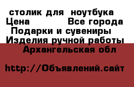 столик для  ноутбука › Цена ­ 1 200 - Все города Подарки и сувениры » Изделия ручной работы   . Архангельская обл.